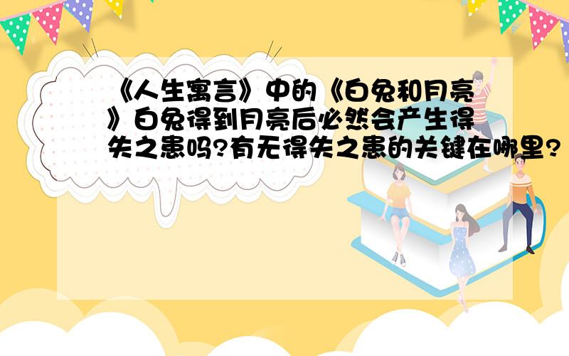 《人生寓言》中的《白兔和月亮》白兔得到月亮后必然会产生得失之患吗?有无得失之患的关键在哪里?