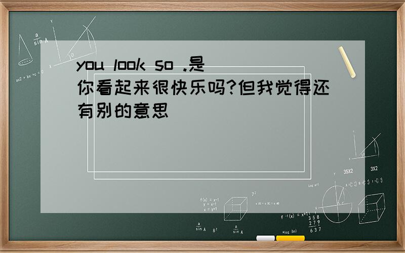 you look so .是你看起来很快乐吗?但我觉得还有别的意思