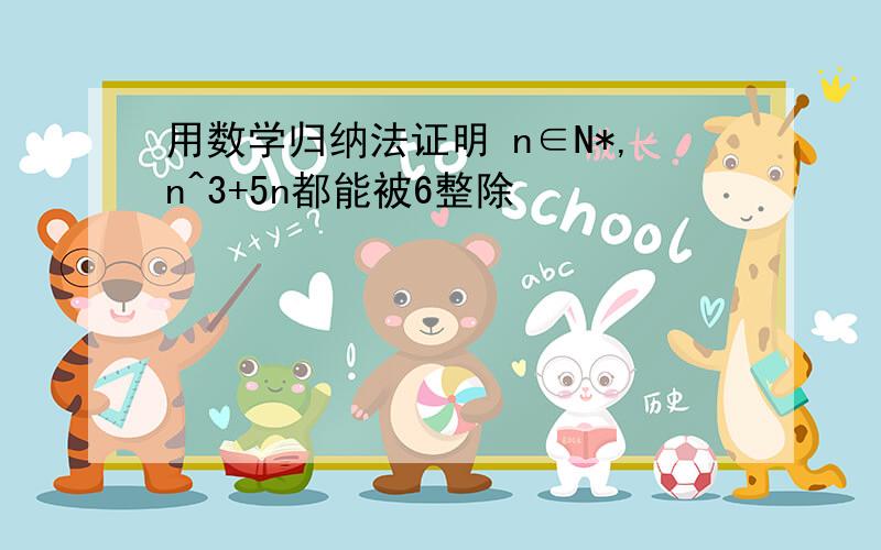 用数学归纳法证明 n∈N*,n^3+5n都能被6整除