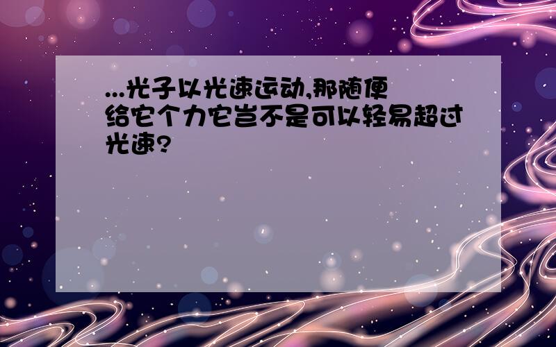 ...光子以光速运动,那随便给它个力它岂不是可以轻易超过光速?