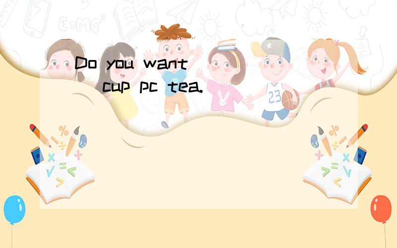 Do you want ___ cup pc tea.