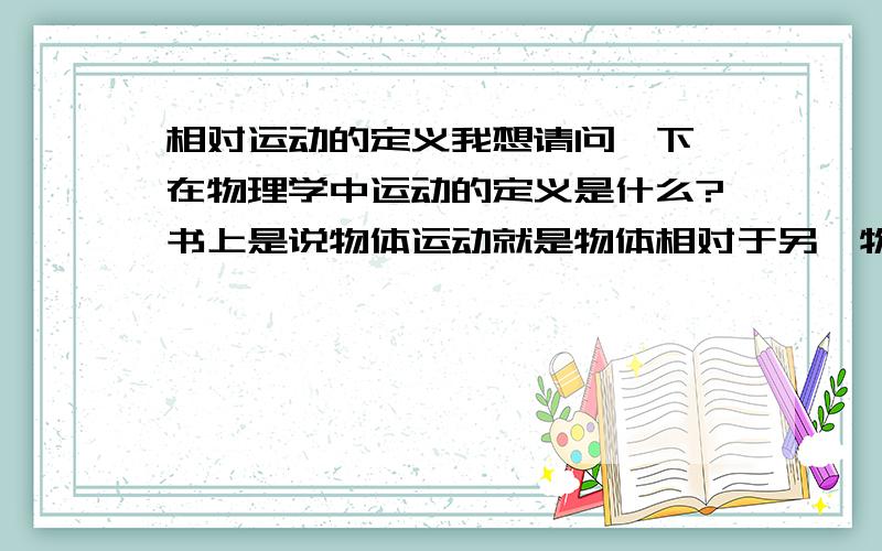 相对运动的定义我想请问一下 在物理学中运动的定义是什么?书上是说物体运动就是物体相对于另一物体空间位置的变化 请解释一下