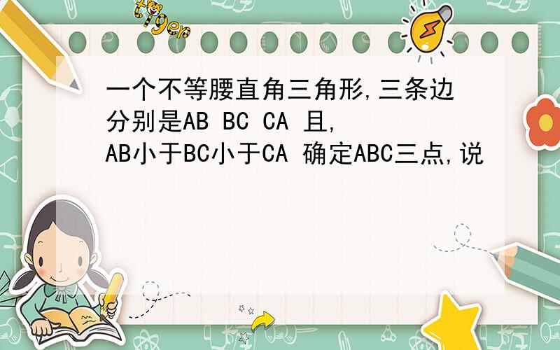 一个不等腰直角三角形,三条边分别是AB BC CA 且,AB小于BC小于CA 确定ABC三点,说