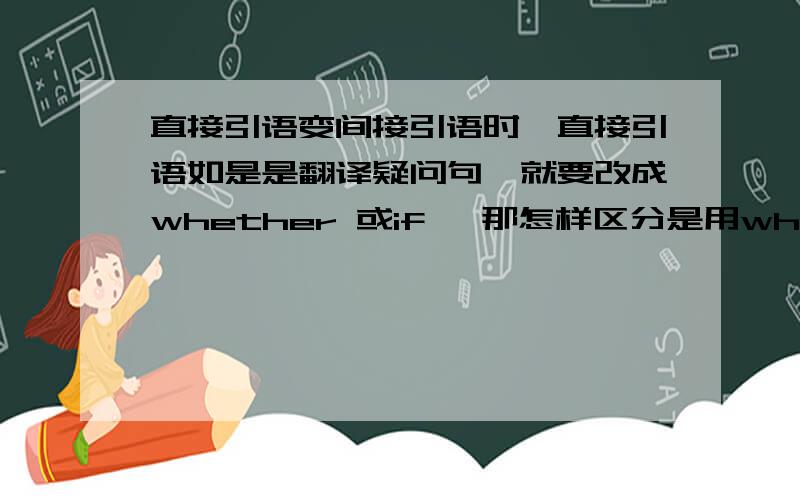 直接引语变间接引语时、直接引语如是是翻译疑问句、就要改成whether 或if 、那怎样区分是用whether 或if