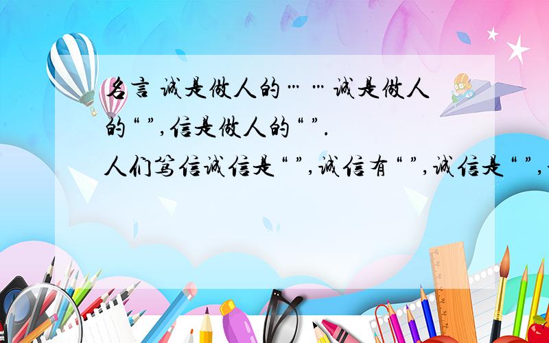 名言 诚是做人的……诚是做人的“ ”,信是做人的“ ”.人们笃信诚信是“ ”,诚信有“ ”,诚信是“ ”,诚信是“ ”.