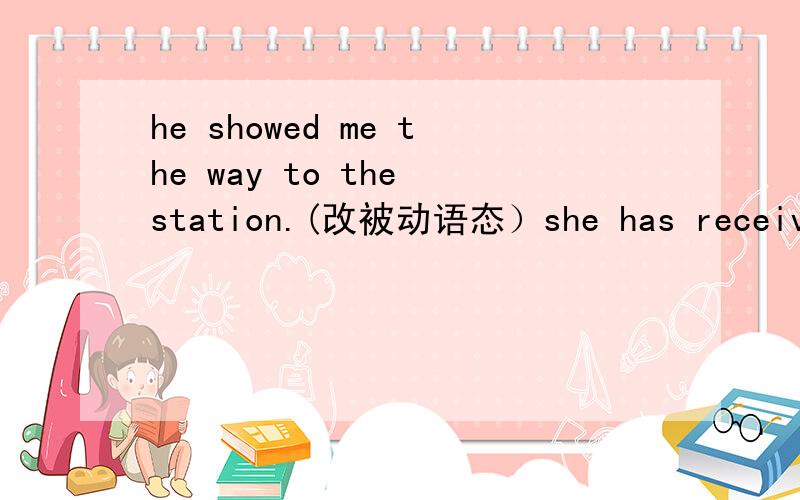 he showed me the way to the station.(改被动语态）she has received