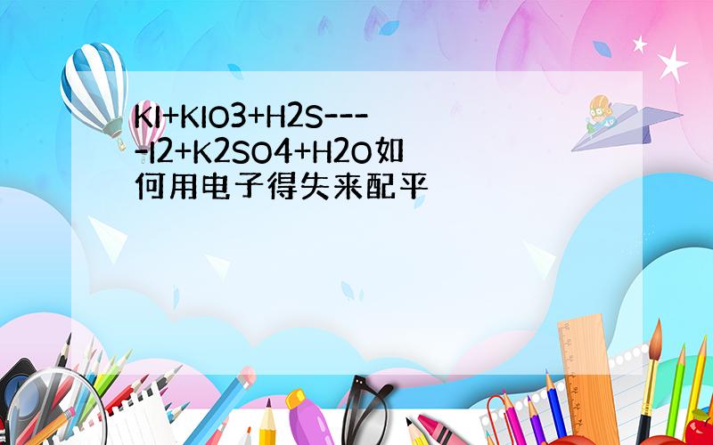 KI+KIO3+H2S----I2+K2SO4+H2O如何用电子得失来配平