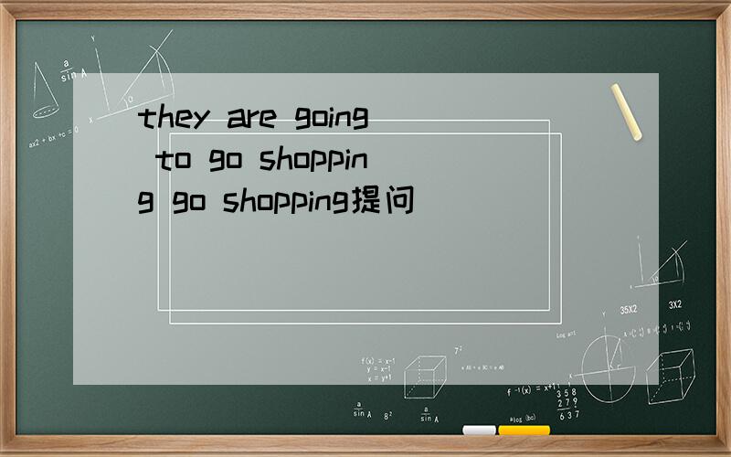 they are going to go shopping go shopping提问