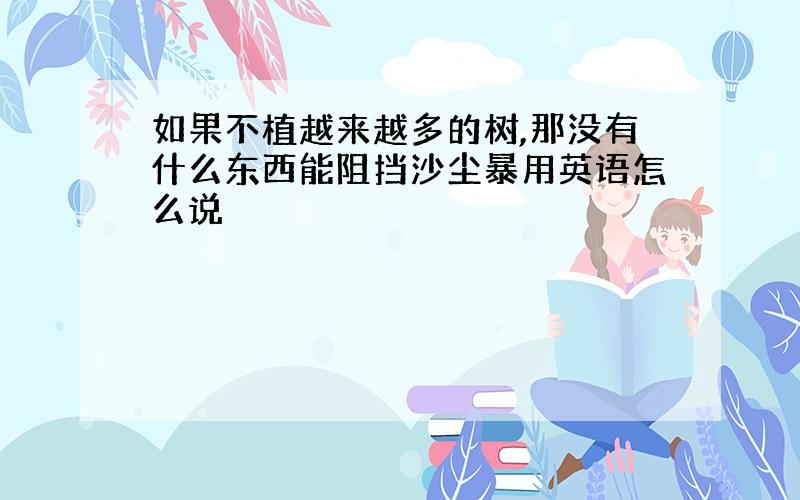 如果不植越来越多的树,那没有什么东西能阻挡沙尘暴用英语怎么说