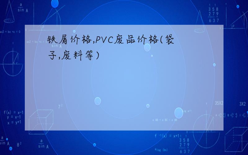 铁屑价格,PVC废品价格(袋子,废料等)