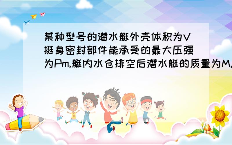 某种型号的潜水艇外壳体积为V挺身密封部件能承受的最大压强为Pm,艇内水仓排空后潜水艇的质量为M,淡水密度为p0,海水密度