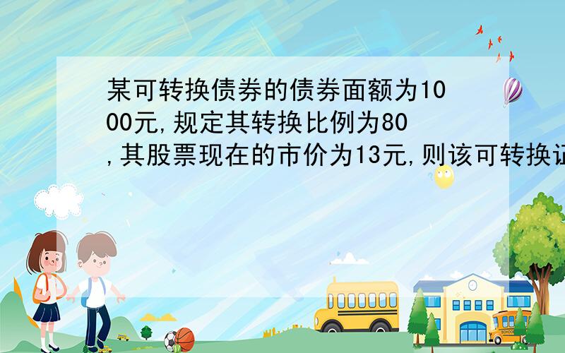 某可转换债券的债券面额为1000元,规定其转换比例为80,其股票现在的市价为13元,则该可转换证券的转换价值为（ ）.