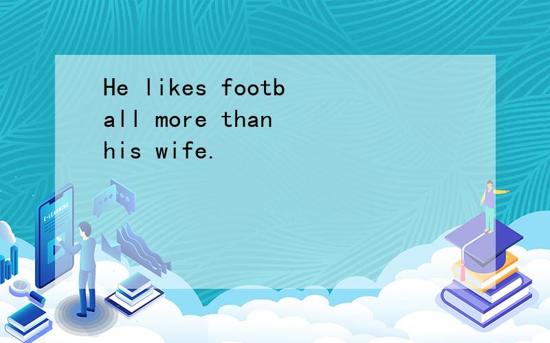 He likes football more than his wife.