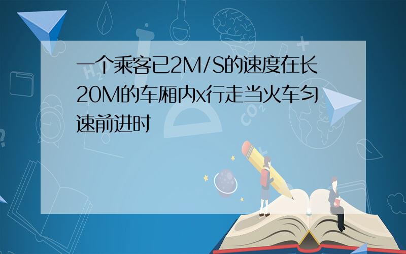 一个乘客已2M/S的速度在长20M的车厢内x行走当火车匀速前进时