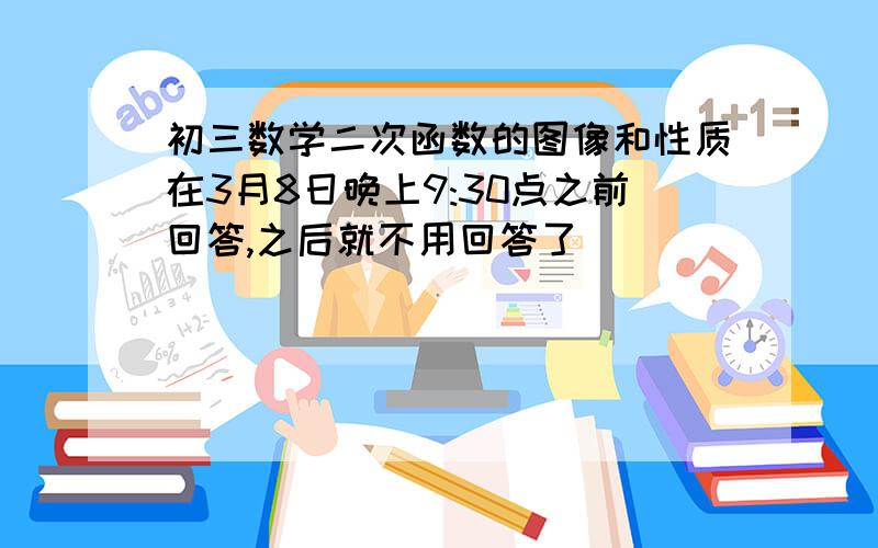 初三数学二次函数的图像和性质在3月8日晚上9:30点之前回答,之后就不用回答了