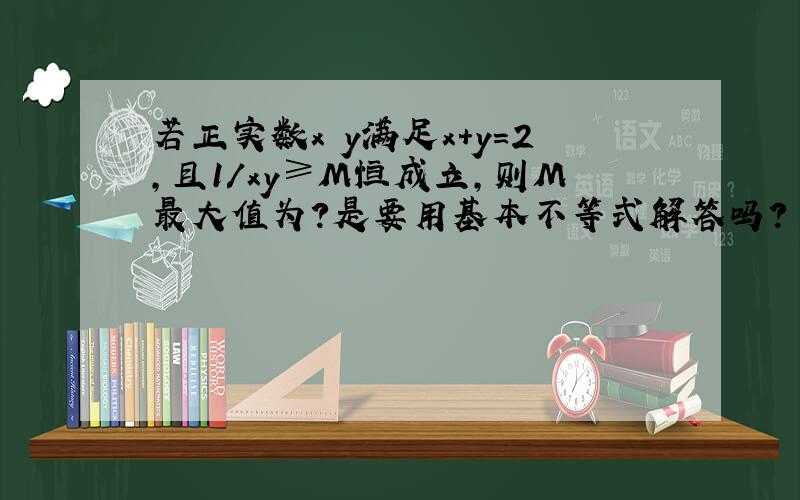 若正实数x y满足x+y=2,且1/xy≥M恒成立,则M最大值为?是要用基本不等式解答吗?