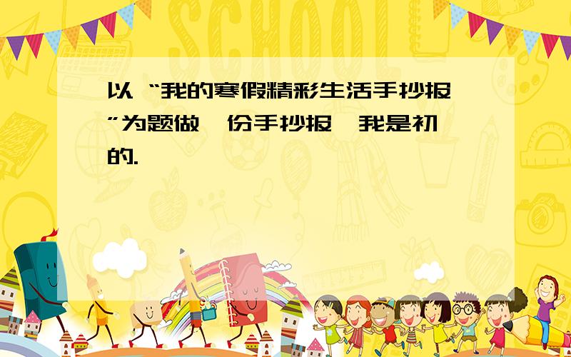 以 “我的寒假精彩生活手抄报”为题做一份手抄报,我是初一的.