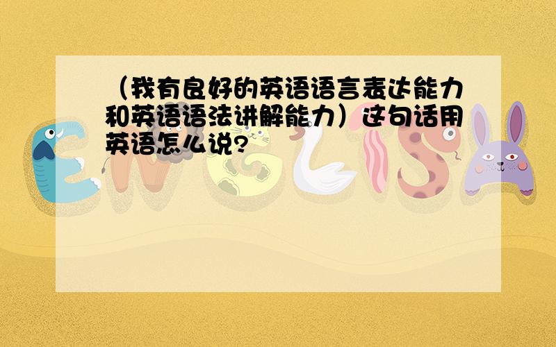 （我有良好的英语语言表达能力和英语语法讲解能力）这句话用英语怎么说?