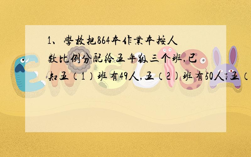 1、学校把864本作业本按人数比例分配给五年级三个班,已知五（1）班有49人,五（2)班有50人,五（3）班有45人.三