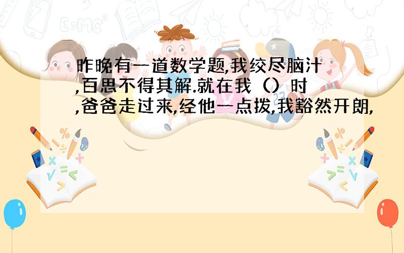 昨晚有一道数学题,我绞尽脑汁,百思不得其解.就在我（）时,爸爸走过来,经他一点拨,我豁然开朗,