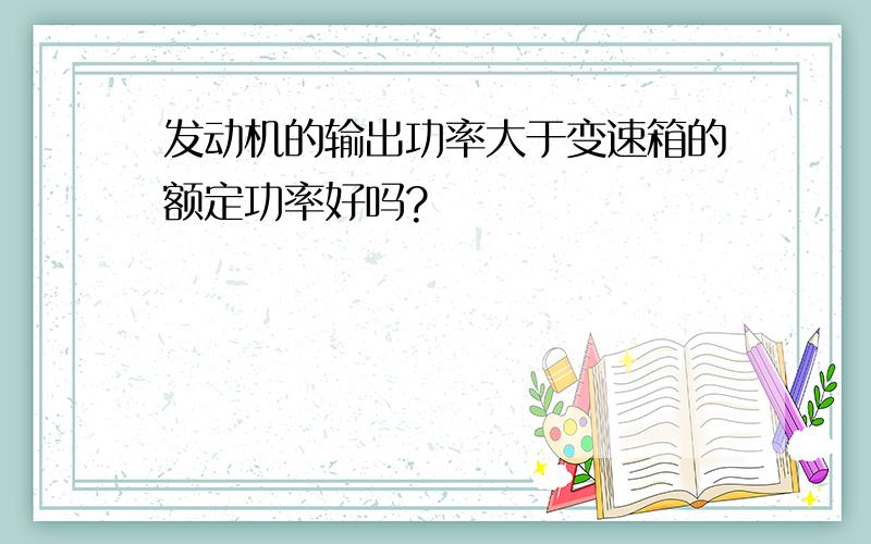 发动机的输出功率大于变速箱的额定功率好吗?