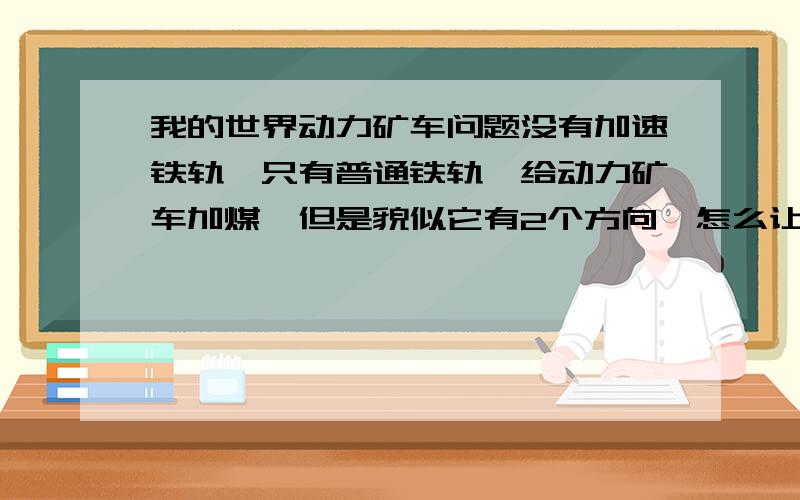 我的世界动力矿车问题没有加速铁轨,只有普通铁轨,给动力矿车加煤,但是貌似它有2个方向,怎么让动力矿车按我想让它前进的方向