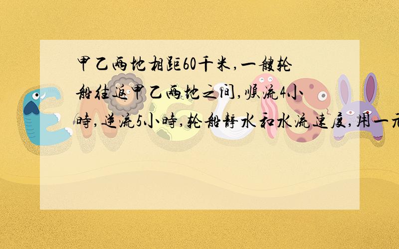 甲乙两地相距60千米,一艘轮船往返甲乙两地之间,顺流4小时,逆流5小时,轮船静水和水流速度,用一元一次方程