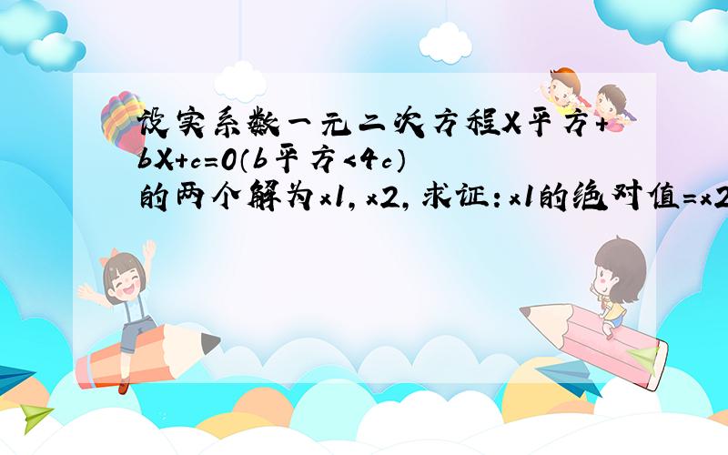 设实系数一元二次方程X平方+bX+c=0（b平方＜4c）的两个解为x1,x2,求证：x1的绝对值=x2的绝对值=根号c