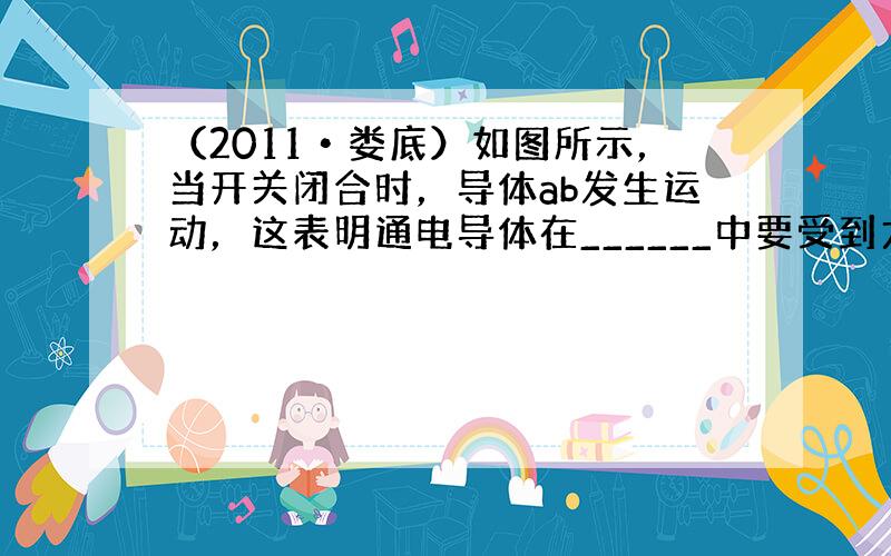 （2011•娄底）如图所示，当开关闭合时，导体ab发生运动，这表明通电导体在______中要受到力的作用，电动机就是根据