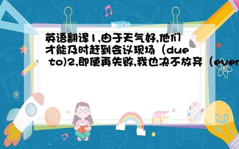 英语翻译1,由于天气好,他们才能及时赶到会议现场（due to)2,即使再失败,我也决不放弃（even if/thoug