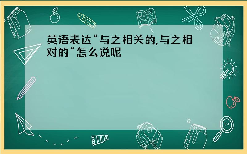 英语表达“与之相关的,与之相对的“怎么说呢