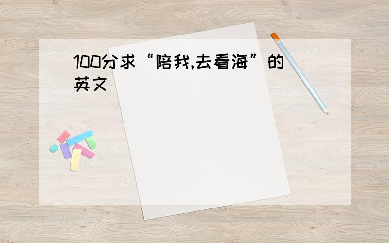 100分求“陪我,去看海”的英文