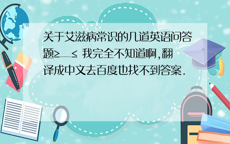 关于艾滋病常识的几道英语问答题≥﹏≤ 我完全不知道啊,翻译成中文去百度也找不到答案.