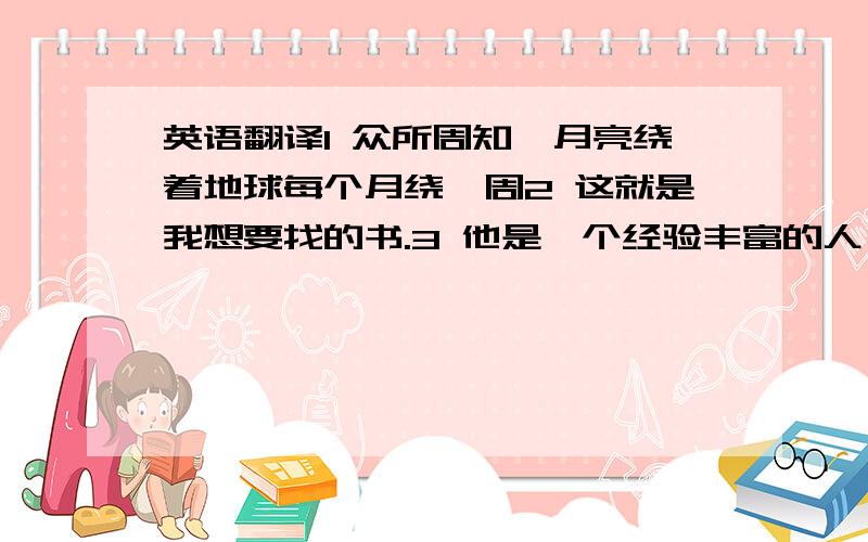 英语翻译1 众所周知,月亮绕着地球每个月绕一周2 这就是我想要找的书.3 他是一个经验丰富的人,从他那可以学到很多.4