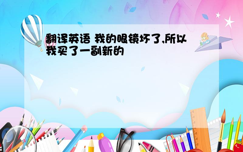 翻译英语 我的眼镜坏了,所以我买了一副新的