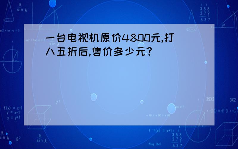 一台电视机原价4800元,打八五折后,售价多少元?