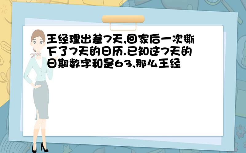 王经理出差7天,回家后一次撕下了7天的日历.已知这7天的日期数字和是63,那么王经