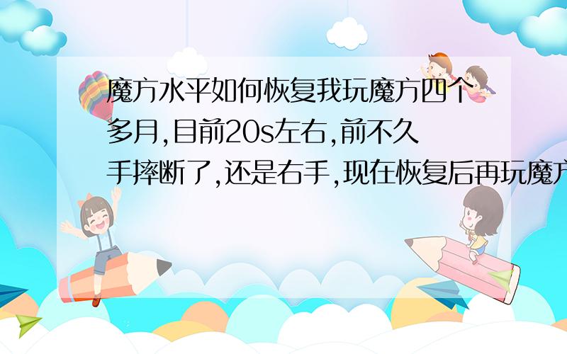 魔方水平如何恢复我玩魔方四个多月,目前20s左右,前不久手摔断了,还是右手,现在恢复后再玩魔方感觉成绩退步了4秒多,请问