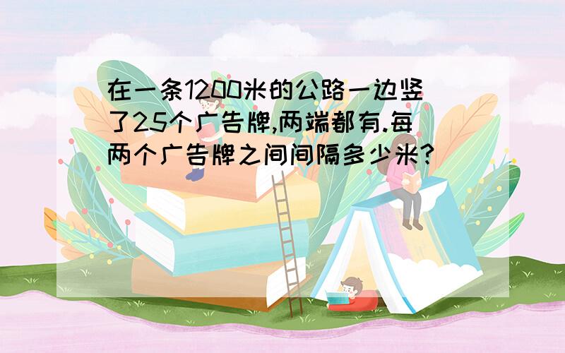 在一条1200米的公路一边竖了25个广告牌,两端都有.每两个广告牌之间间隔多少米?