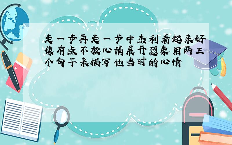 走一步再走一步中杰利看起来好像有点不放心请展开想象用两三个句子来描写他当时的心情