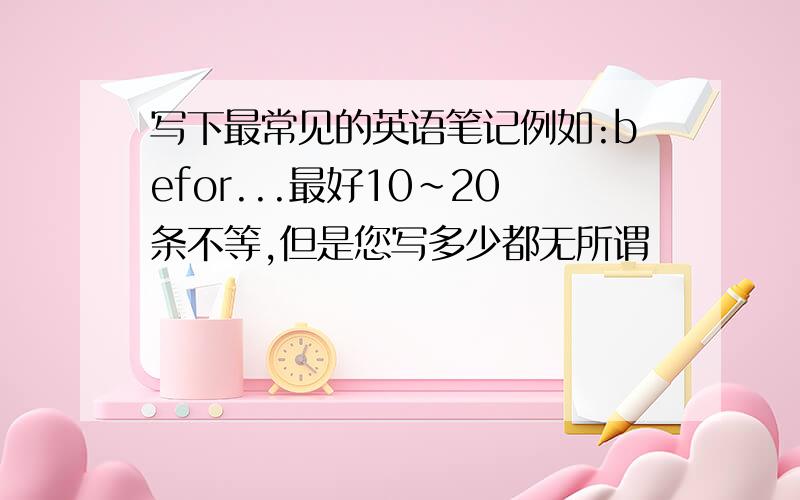 写下最常见的英语笔记例如:befor...最好10~20条不等,但是您写多少都无所谓