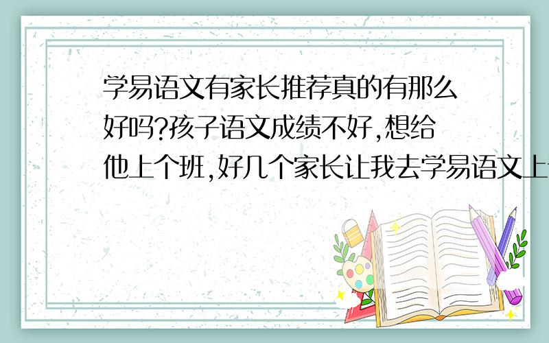 学易语文有家长推荐真的有那么好吗?孩子语文成绩不好,想给他上个班,好几个家长让我去学易语文上课说挺好的.孩子也喜欢听.想