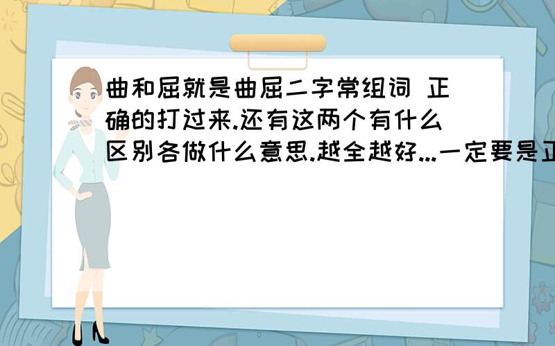 曲和屈就是曲屈二字常组词 正确的打过来.还有这两个有什么区别各做什么意思.越全越好...一定要是正确的谢