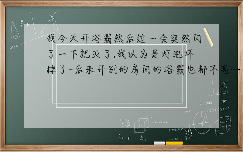 我今天开浴霸然后过一会突然闪了一下就灭了,我以为是灯泡坏掉了~后来开别的房间的浴霸也都不亮~~~~~为什么会这样?说是跳