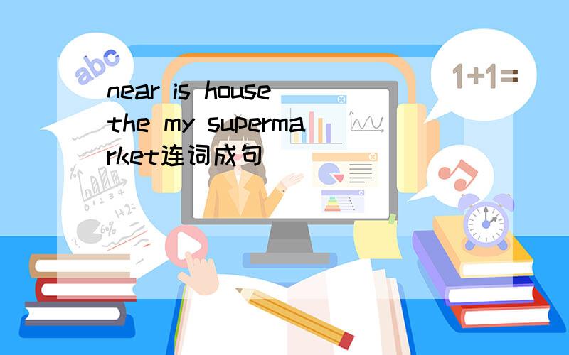 near is house the my supermarket连词成句