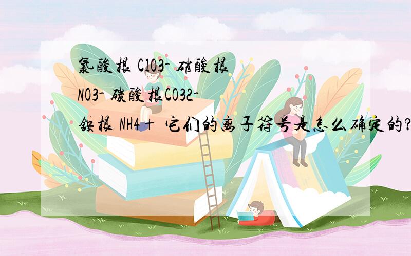 氯酸根 ClO3- 硝酸根 NO3- 碳酸根CO32- 铵根 NH4+ 它们的离子符号是怎么确定的?