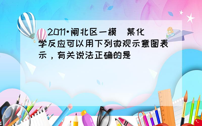 （2011•闸北区一模）某化学反应可以用下列微观示意图表示，有关说法正确的是（　　）