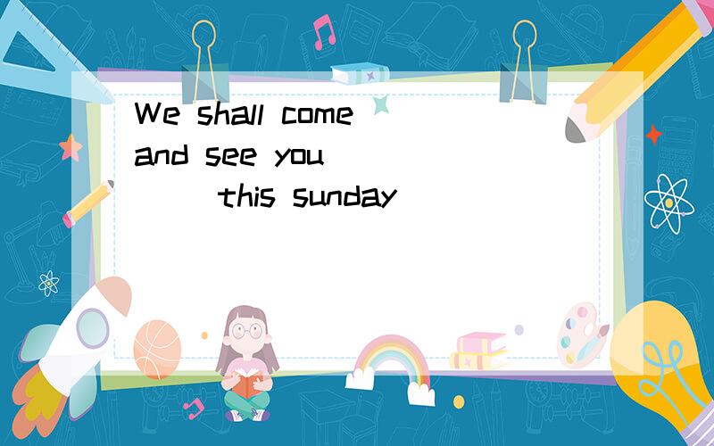 We shall come and see you ____ this sunday