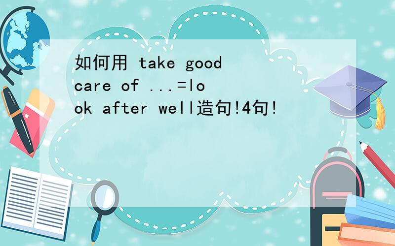 如何用 take good care of ...=look after well造句!4句!