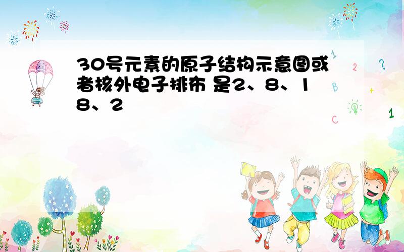 30号元素的原子结构示意图或者核外电子排布 是2、8、18、2